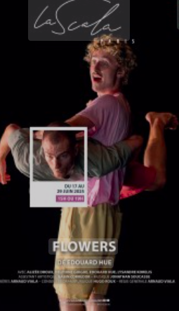 flowers,edouard hue,jonathan soucasse,arnaud viala,gabin corredor,hugo roux,babeth-annecy,alizée droux,delphine guigue,lysandre korelis,beaver dam company,coproduction salle du lignon-vernier,centre culturel suisse-paris,equilibre-nuithonie- fribourg,fondation sophie et karl binding,la scala